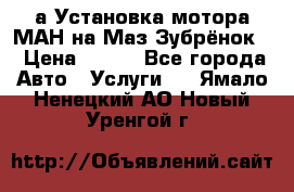 а Установка мотора МАН на Маз Зубрёнок  › Цена ­ 250 - Все города Авто » Услуги   . Ямало-Ненецкий АО,Новый Уренгой г.